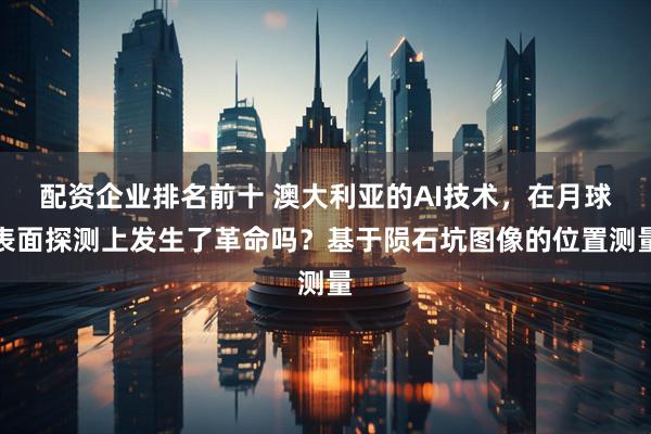 配资企业排名前十 澳大利亚的AI技术，在月球表面探测上发生了革命吗？基于陨石坑图像的位置测量
