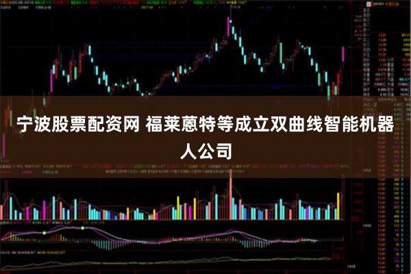 宁波股票配资网 福莱蒽特等成立双曲线智能机器人公司