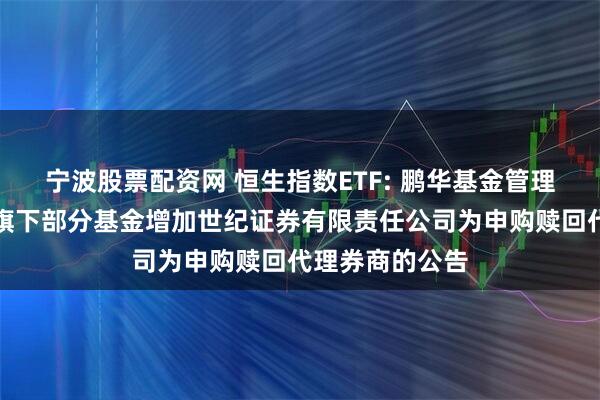 宁波股票配资网 恒生指数ETF: 鹏华基金管理有限公司关于旗下部分基金增加世纪证券有限责任公司为申购赎回代理券商的公告