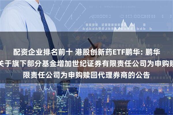 配资企业排名前十 港股创新药ETF鹏华: 鹏华基金管理有限公司关于旗下部分基金增加世纪证券有限责任公司为申购赎回代理券商的公告