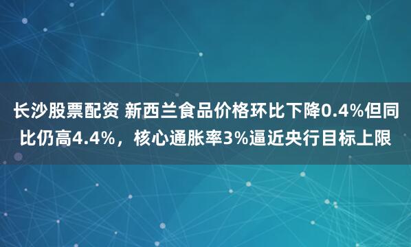 长沙股票配资 新西兰食品价格环比下降0.4%但同比仍高4.4%，核心通胀率3%逼近央行目标上限