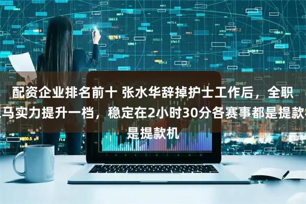 配资企业排名前十 张水华辞掉护士工作后，全职跑马实力提升一档，稳定在2小时30分各赛事都是提款机