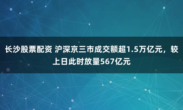 长沙股票配资 沪深京三市成交额超1.5万亿元，较上日此时放量567亿元