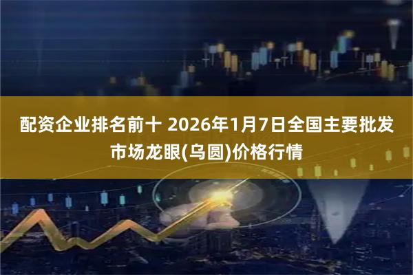 配资企业排名前十 2026年1月7日全国主要批发市场龙眼(乌圆)价格行情