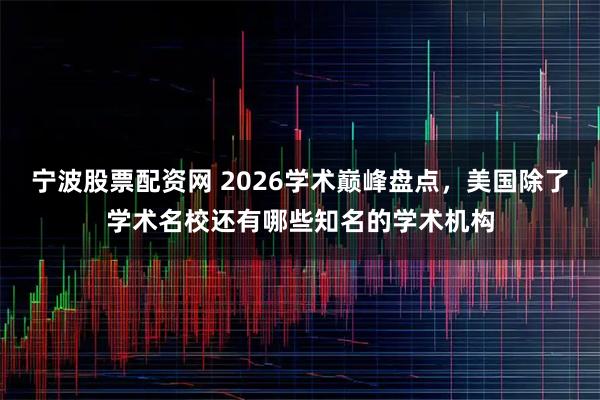 宁波股票配资网 2026学术巅峰盘点，美国除了学术名校还有哪些知名的学术机构